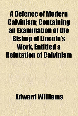 Book cover for A Defence of Modern Calvinism; Containing an Examination of the Bishop of Lincoln's Work, Entitled a Refutation of Calvinism