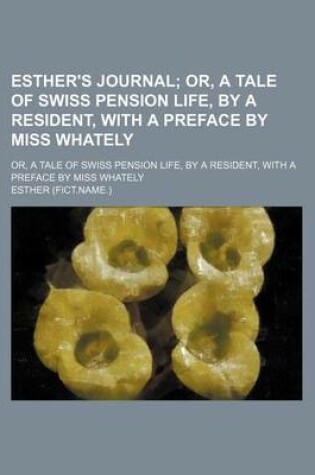 Cover of Esther's Journal; Or, a Tale of Swiss Pension Life, by a Resident, with a Preface by Miss Whately. Or, a Tale of Swiss Pension Life, by a Resident, with a Preface by Miss Whately