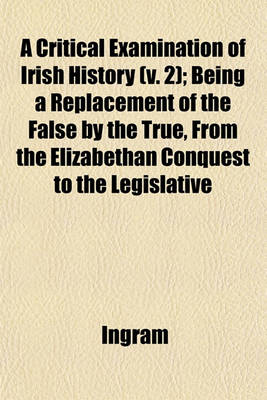 Book cover for A Critical Examination of Irish History (V. 2); Being a Replacement of the False by the True, from the Elizabethan Conquest to the Legislative