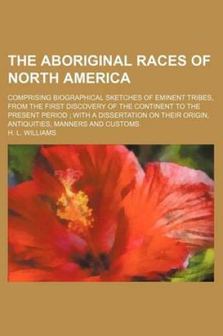 Cover of The Aboriginal Races of North America; Comprising Biographical Sketches of Eminent Tribes, from the First Discovery of the Continent to the Present Period with a Dissertation on Their Origin, Antiquities, Manners and Customs