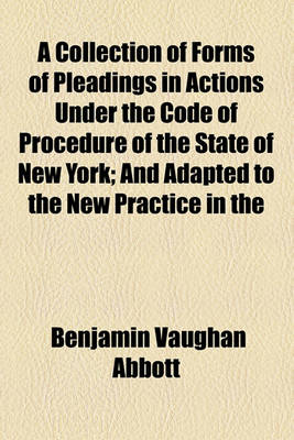 Book cover for A Collection of Forms of Pleadings in Actions Under the Code of Procedure of the State of New York; And Adapted to the New Practice in the