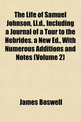 Book cover for The Life of Samuel Johnson, LL.D., Including a Journal of a Tour to the Hebrides. a New Ed., with Numerous Additions and Notes (Volume 2)