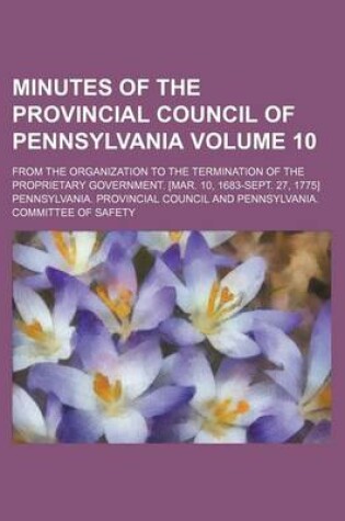 Cover of Minutes of the Provincial Council of Pennsylvania Volume 10; From the Organization to the Termination of the Proprietary Government. [Mar. 10, 1683-Sept. 27, 1775]