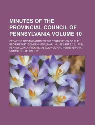 Book cover for Minutes of the Provincial Council of Pennsylvania Volume 10; From the Organization to the Termination of the Proprietary Government. [Mar. 10, 1683-Sept. 27, 1775]