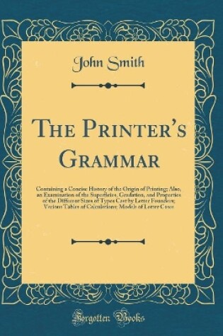 Cover of The Printer's Grammar: Containing a Concise History of the Origin of Printing; Also, an Examination of the Superficies, Gradation, and Properties of the Different Sizes of Types Cast by Letter Founders; Various Tables of Calculations; Models of Letter Cas