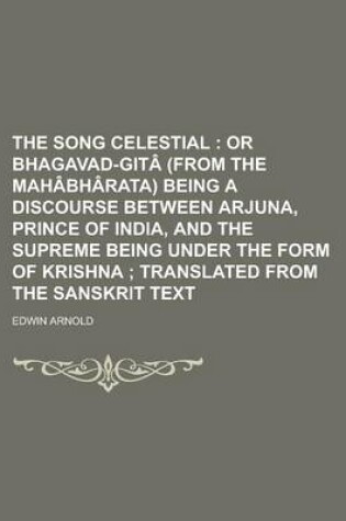 Cover of The Song Celestial; Or Bhagavad-Git (from the Mah Bh Rata) Being a Discourse Between Arjuna, Prince of India, and the Supreme Being Under the Form of