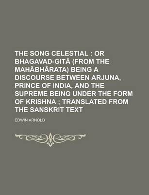 Book cover for The Song Celestial; Or Bhagavad-Git (from the Mah Bh Rata) Being a Discourse Between Arjuna, Prince of India, and the Supreme Being Under the Form of