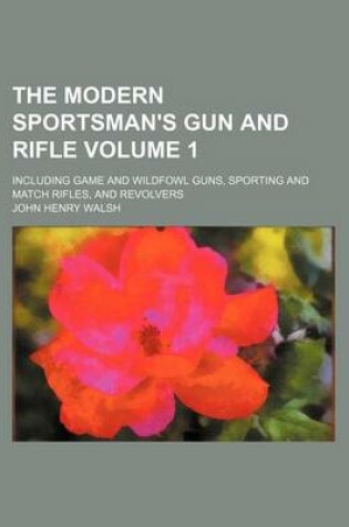 Cover of The Modern Sportsman's Gun and Rifle Volume 1; Including Game and Wildfowl Guns, Sporting and Match Rifles, and Revolvers