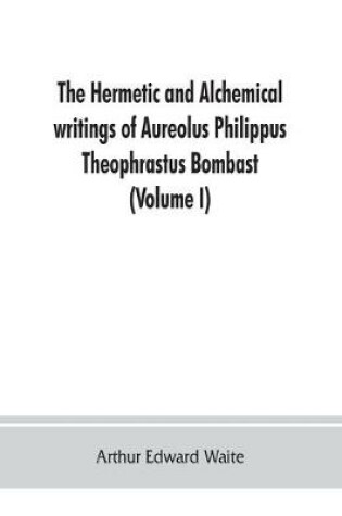 Cover of The Hermetic and alchemical writings of Aureolus Philippus Theophrastus Bombast, of Hohenheim, called Paracelsus the Great (Volume I) Hermetic Chemistry