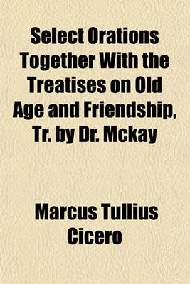 Book cover for Select Orations Together with the Treatises on Old Age and Friendship, Tr. by Dr. McKay