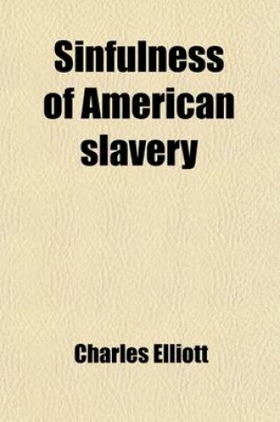 Cover of Sinfulness of American Slavery (Volume 1); Proved from Its Evil Sources Its Unjustice Its Wrongs Its Contrariety to Many Scriptual Commands, Prohibitions and Principles, and to the Christian Spirit and from Its Evil Effects Together with Observations on Em