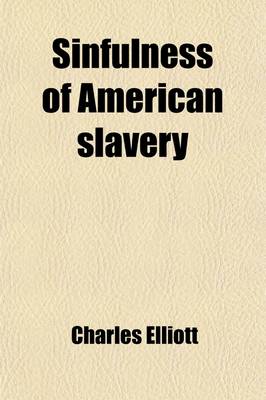 Book cover for Sinfulness of American Slavery (Volume 1); Proved from Its Evil Sources Its Unjustice Its Wrongs Its Contrariety to Many Scriptual Commands, Prohibitions and Principles, and to the Christian Spirit and from Its Evil Effects Together with Observations on Em