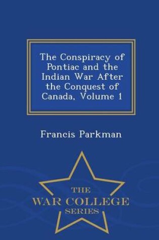 Cover of The Conspiracy of Pontiac and the Indian War After the Conquest of Canada, Volume 1 - War College Series