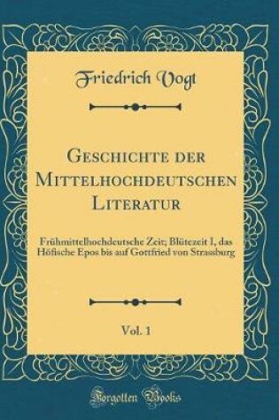 Cover of Geschichte der Mittelhochdeutschen Literatur, Vol. 1: Frühmittelhochdeutsche Zeit; Blütezeit I, das Höfische Epos bis auf Gottfried von Strassburg (Classic Reprint)