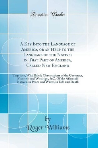 Cover of A Key Into the Language of America, or an Help to the Language of the Natives in That Part of America, Called New England: Together, With Briefe Observations of the Customes, Manners and Worships, &C. Of the Aforesaid Natives, in Peace and Warre, in Life