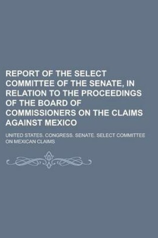 Cover of Report of the Select Committee of the Senate, in Relation to the Proceedings of the Board of Commissioners on the Claims Against Mexico