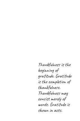 Book cover for Thankfulness is the beginning of gratitude. Gratitude is the completion of thankfulness. Thankfulness may consist merely of words. Gratitude is shown in acts