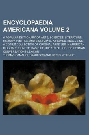 Cover of Encyclopaedia Americana Volume 2; A Popular Dictionary of Arts, Sciences, Literature, History, Politics and Biography, a New Ed. Including a Copius Collection of Original Articles in American Biography on the Basis of the 7th Ed., of the German Conversatio