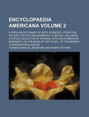 Book cover for Encyclopaedia Americana Volume 2; A Popular Dictionary of Arts, Sciences, Literature, History, Politics and Biography, a New Ed. Including a Copius Collection of Original Articles in American Biography on the Basis of the 7th Ed., of the German Conversatio