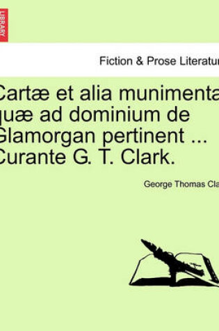 Cover of Cartae Et Alia Munimenta Quae Ad Dominium de Glamorgan Pertinent ... Curante G. T. Clark. Vol. IV