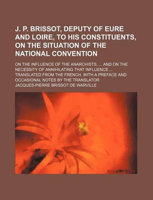 Book cover for J. P. Brissot, Deputy of Eure and Loire, to His Constituents, on the Situation of the National Convention; On the Influence of the Anarchists, and on the Necessity of Annihilating That Influence Translated from the French. with a Preface and Occasional