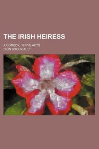 Cover of The Irish Heiress; A Comedy, in Five Acts