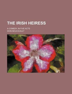 Book cover for The Irish Heiress; A Comedy, in Five Acts