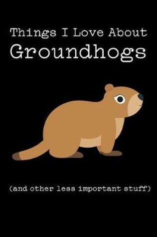 Cover of Things I Love about Groundhogs (and Other Less Important Stuff)