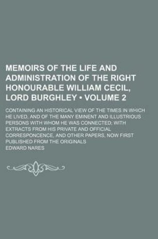 Cover of Memoirs of the Life and Administration of the Right Honourable William Cecil, Lord Burghley (Volume 2); Containing an Historical View of the Times in Which He Lived, and of the Many Eminent and Illustrious Persons with Whom He Was Connected with Extracts