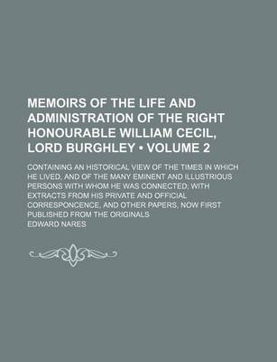 Book cover for Memoirs of the Life and Administration of the Right Honourable William Cecil, Lord Burghley (Volume 2); Containing an Historical View of the Times in Which He Lived, and of the Many Eminent and Illustrious Persons with Whom He Was Connected with Extracts