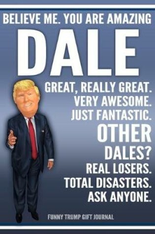 Cover of Funny Trump Journal - Believe Me. You Are Amazing Dale Great, Really Great. Very Awesome. Just Fantastic. Other Dales? Real Losers. Total Disasters. Ask Anyone. Funny Trump Gift Journal