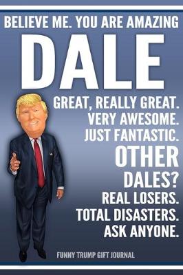 Book cover for Funny Trump Journal - Believe Me. You Are Amazing Dale Great, Really Great. Very Awesome. Just Fantastic. Other Dales? Real Losers. Total Disasters. Ask Anyone. Funny Trump Gift Journal