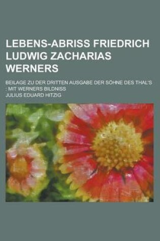 Cover of Lebens-Abriss Friedrich Ludwig Zacharias Werners; Beilage Zu Der Dritten Ausgabe Der Sohne Des Thal's