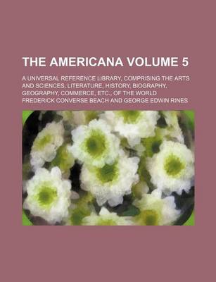 Book cover for The Americana Volume 5; A Universal Reference Library, Comprising the Arts and Sciences, Literature, History, Biography, Geography, Commerce, Etc., of the World