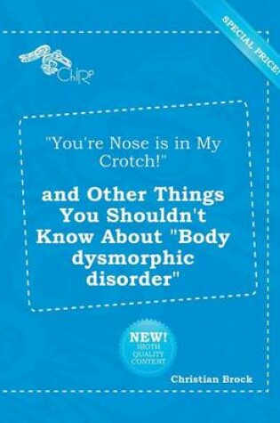 Cover of You're Nose Is in My Crotch! and Other Things You Shouldn't Know about Body Dysmorphic Disorder