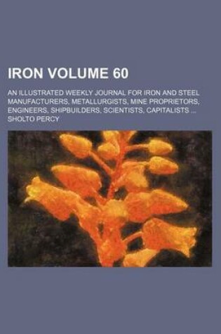 Cover of Iron Volume 60; An Illustrated Weekly Journal for Iron and Steel Manufacturers, Metallurgists, Mine Proprietors, Engineers, Shipbuilders, Scientists, Capitalists ...