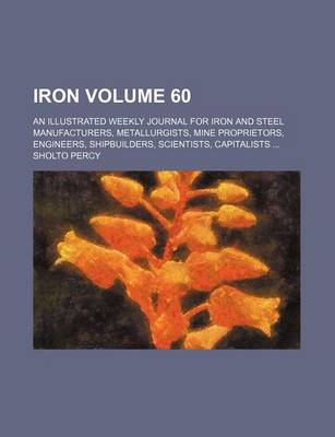 Book cover for Iron Volume 60; An Illustrated Weekly Journal for Iron and Steel Manufacturers, Metallurgists, Mine Proprietors, Engineers, Shipbuilders, Scientists, Capitalists ...