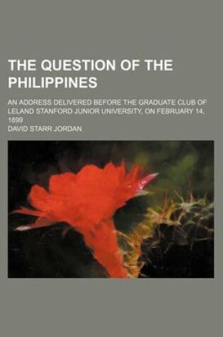 Cover of The Question of the Philippines; An Address Delivered Before the Graduate Club of Leland Stanford Junior University, on February 14, 1899