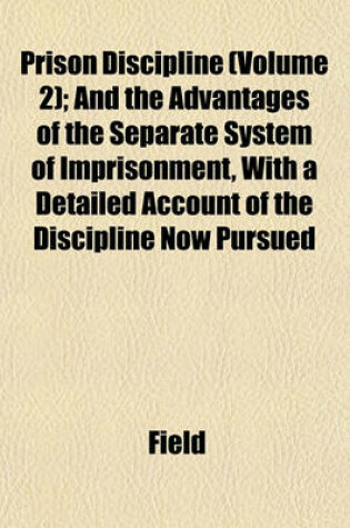 Cover of Prison Discipline (Volume 2); And the Advantages of the Separate System of Imprisonment, with a Detailed Account of the Discipline Now Pursued