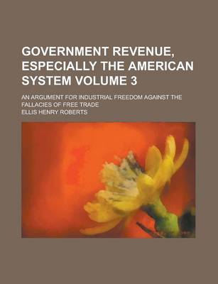 Book cover for Government Revenue, Especially the American System; An Argument for Industrial Freedom Against the Fallacies of Free Trade Volume 3