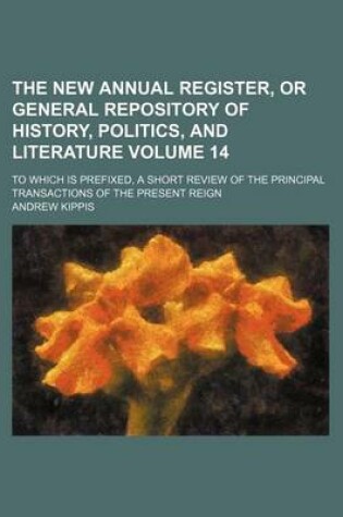 Cover of The New Annual Register, or General Repository of History, Politics, and Literature Volume 14; To Which Is Prefixed, a Short Review of the Principal Transactions of the Present Reign