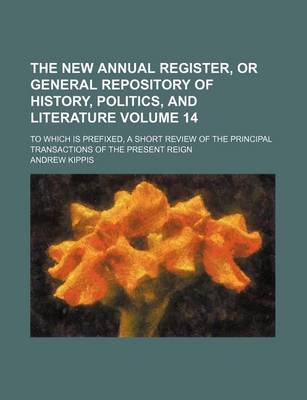 Book cover for The New Annual Register, or General Repository of History, Politics, and Literature Volume 14; To Which Is Prefixed, a Short Review of the Principal Transactions of the Present Reign