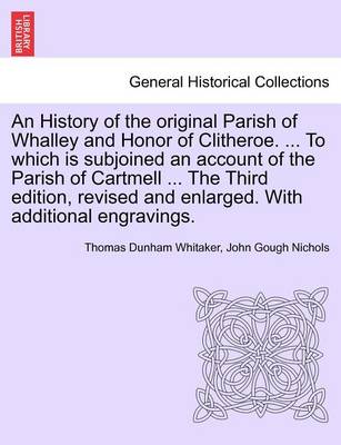 Book cover for An History of the Original Parish of Whalley and Honor of Clitheroe. ... to Which Is Subjoined an Account of the Parish of Cartmell ... the Third Edition, Revised and Enlarged. with Additional Engravings. Vol. I.