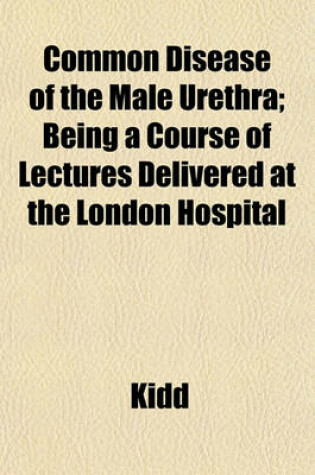Cover of Common Disease of the Male Urethra; Being a Course of Lectures Delivered at the London Hospital