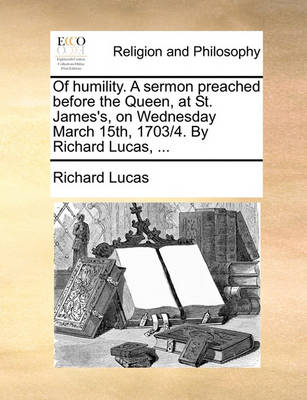 Book cover for Of Humility. a Sermon Preached Before the Queen, at St. James's, on Wednesday March 15th, 1703/4. by Richard Lucas, ...