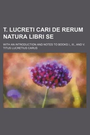 Cover of T. Lucreti Cari de Rerum Natura Libri Se; With an Introduction and Notes to Books I., III., and V.