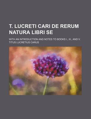 Book cover for T. Lucreti Cari de Rerum Natura Libri Se; With an Introduction and Notes to Books I., III., and V.