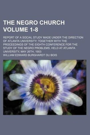 Cover of The Negro Church Volume 1-8; Report of a Social Study Made Under the Direction of Atlanta University Together with the Proceedings of the Eighth Conference for the Study of the Negro Problems, Held at Atlanta University, May 26th, 1903