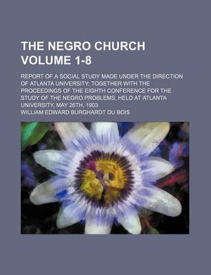 Book cover for The Negro Church Volume 1-8; Report of a Social Study Made Under the Direction of Atlanta University Together with the Proceedings of the Eighth Conference for the Study of the Negro Problems, Held at Atlanta University, May 26th, 1903