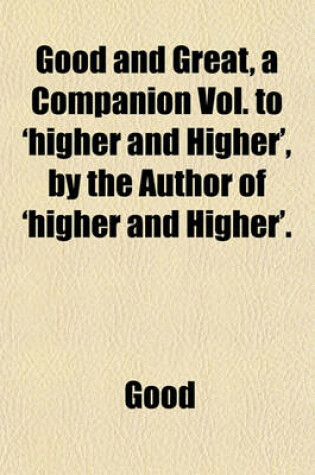 Cover of Good and Great, a Companion Vol. to 'Higher and Higher', by the Author of 'Higher and Higher'.